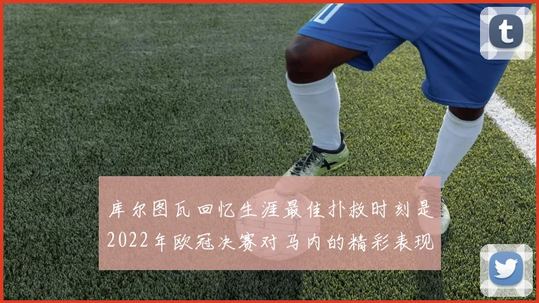 库尔图瓦回忆生涯最佳扑救时刻是2022年欧冠决赛对马内的精彩表现