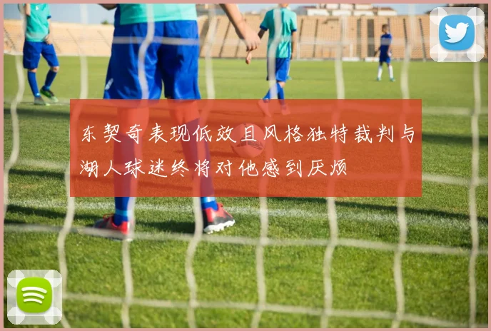 东契奇表现低效且风格独特裁判与湖人球迷终将对他感到厌烦