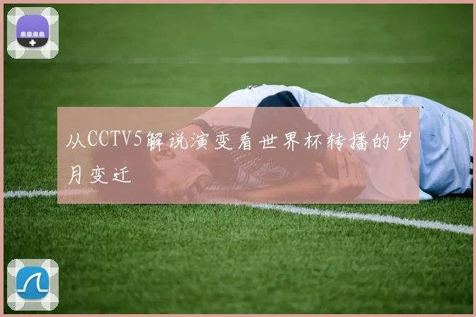 从CCTV5解说演变看世界杯转播的岁月变迁