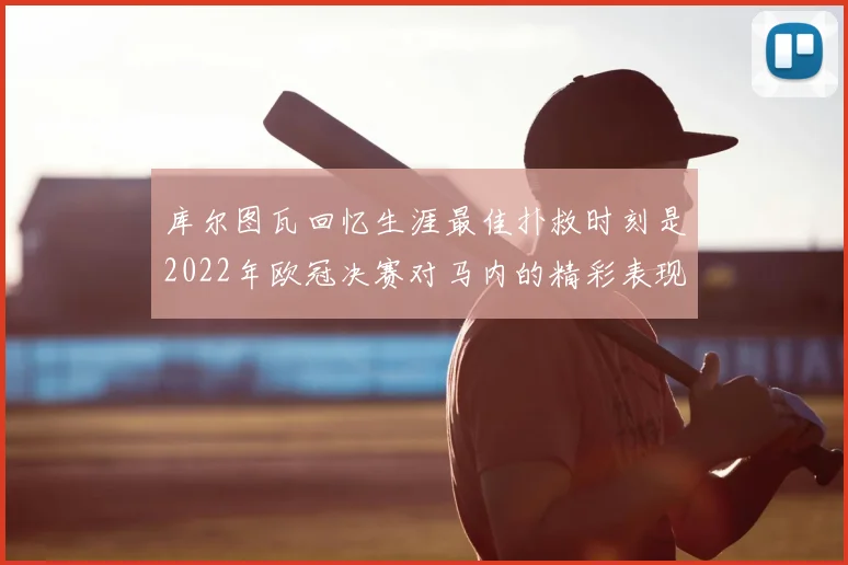 库尔图瓦回忆生涯最佳扑救时刻是2022年欧冠决赛对马内的精彩表现