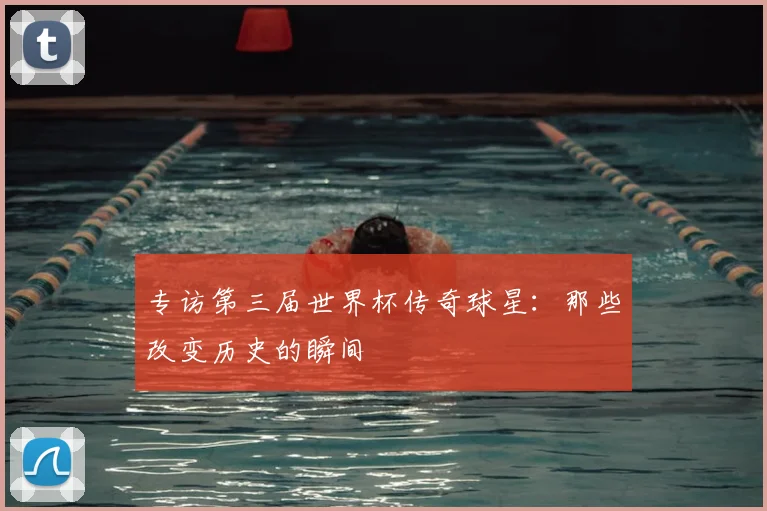 专访第三届世界杯传奇球星:那些改变历史的瞬间