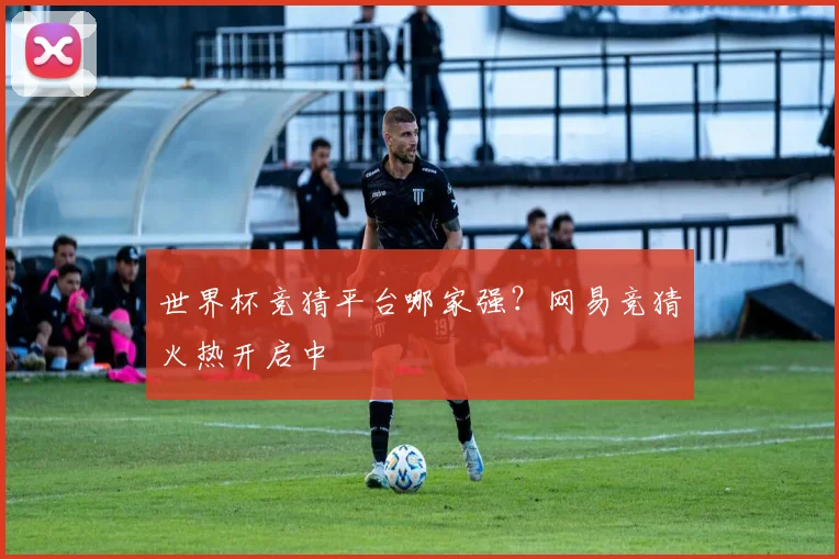 世界杯竞猜平台哪家强?网易竞猜火热开启中