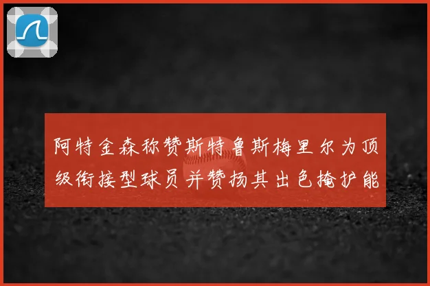 阿特金森称赞斯特鲁斯梅里尔为顶级衔接型球员并赞扬其出色掩护能力