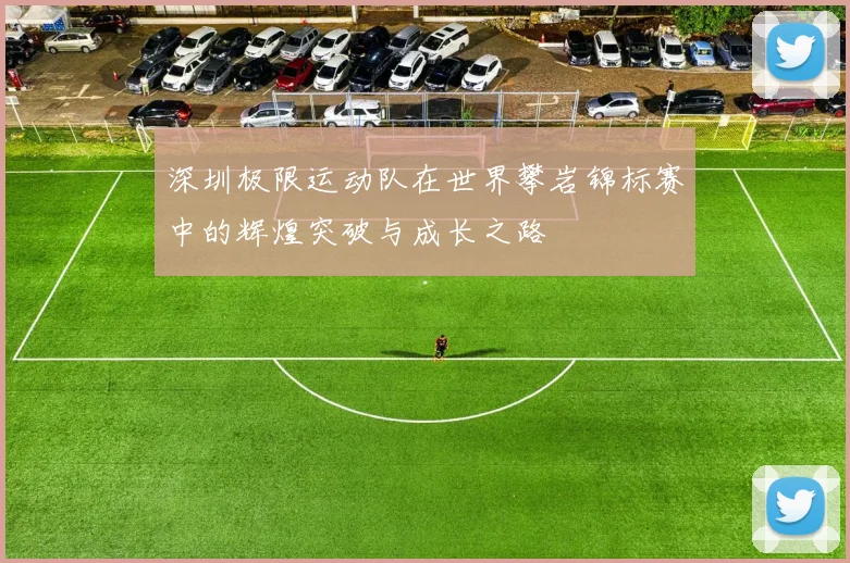 深圳极限运动队在世界攀岩锦标赛中的辉煌突破与成长之路