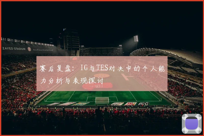 赛后复盘：IG与TES对决中的个人能力分析与表现探讨
