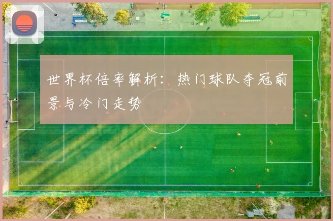 世界杯倍率解析：热门球队夺冠前景与冷门走势