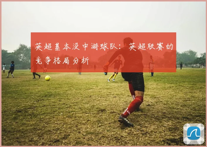 英超基本没中游球队：英超联赛的竞争格局分析