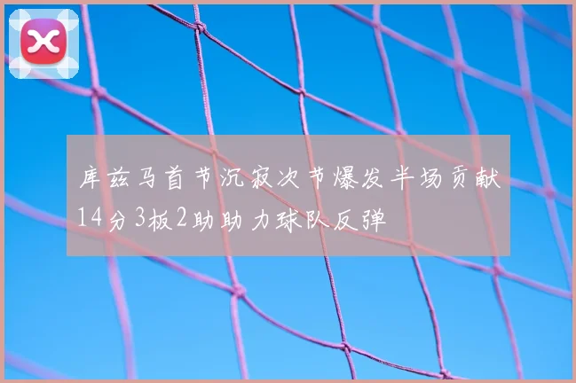库兹马首节沉寂次节爆发半场贡献14分3板2助助力球队反弹