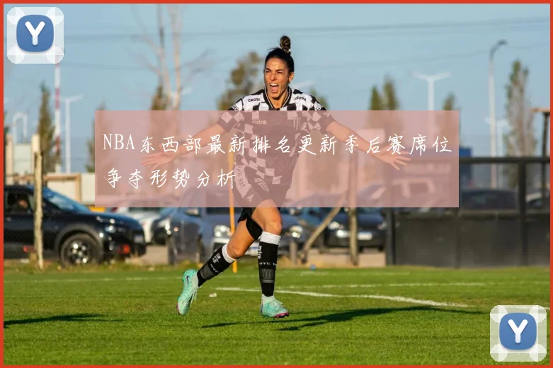 NBA东西部最新排名更新季后赛席位争夺形势分析