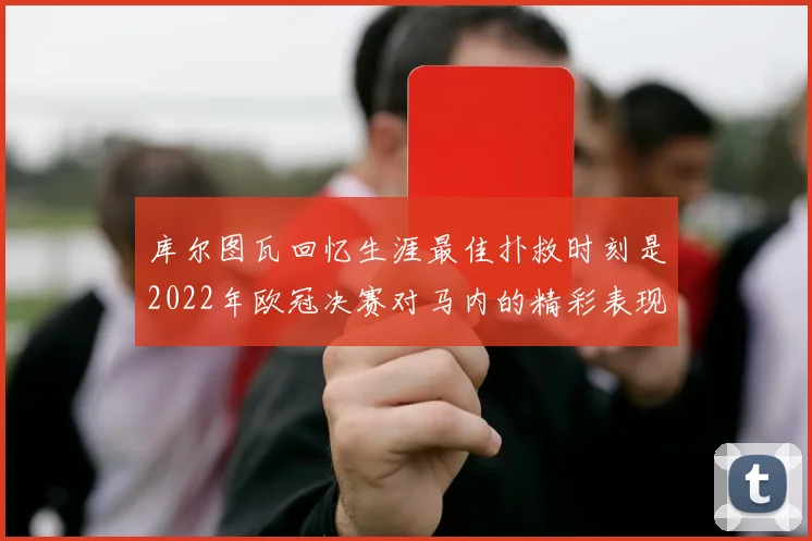 库尔图瓦回忆生涯最佳扑救时刻是2022年欧冠决赛对马内的精彩表现