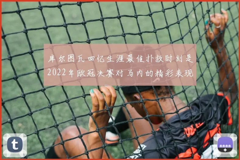 库尔图瓦回忆生涯最佳扑救时刻是2022年欧冠决赛对马内的精彩表现