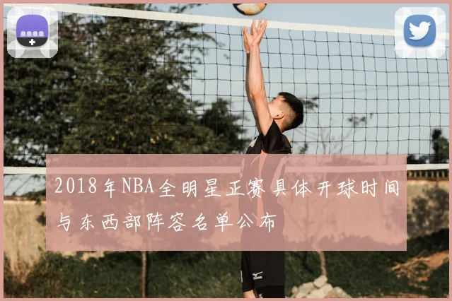 2018年NBA全明星正赛具体开球时间与东西部阵容名单公布