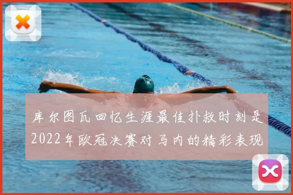 库尔图瓦回忆生涯最佳扑救时刻是2022年欧冠决赛对马内的精彩表现