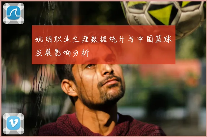 姚明职业生涯数据统计与中国篮球发展影响分析