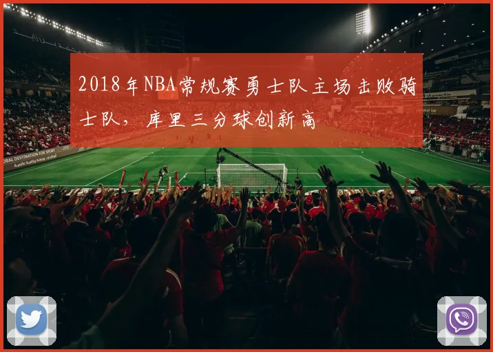2018年NBA常规赛勇士队主场击败骑士队,库里三分球创新高