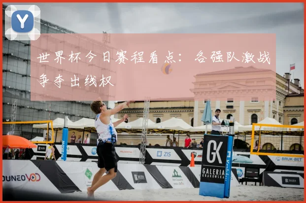 世界杯今日赛程看点：各强队激战争夺出线权