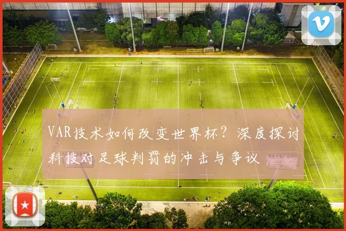 VAR技术如何改变世界杯?深度探讨科技对足球判罚的冲击与争议