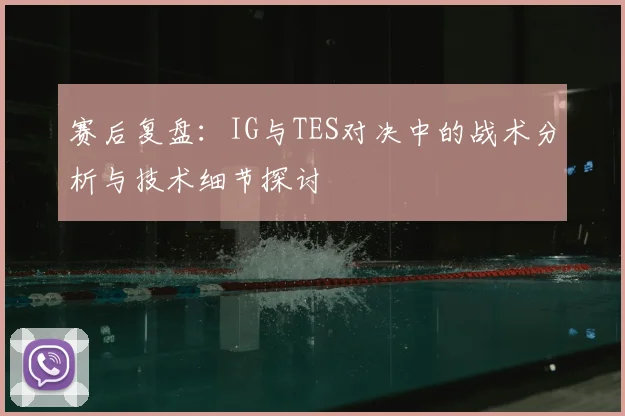赛后复盘：IG与TES对决中的战术分析与技术细节探讨
