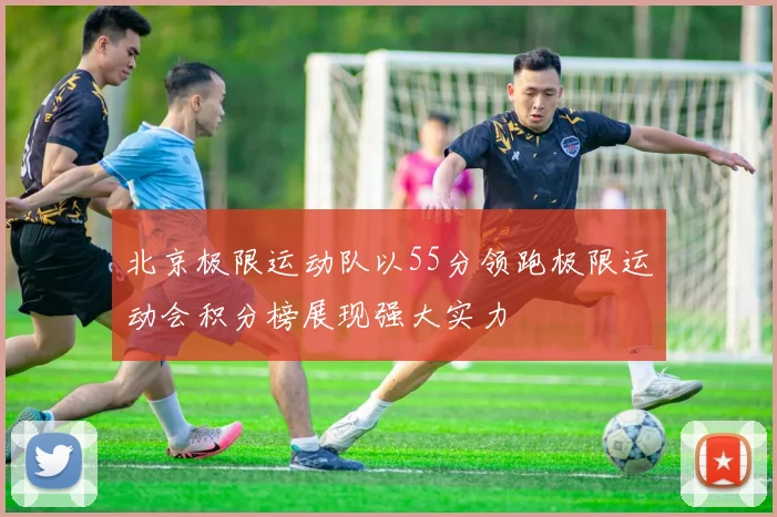 北京极限运动队以55分领跑极限运动会积分榜展现强大实力