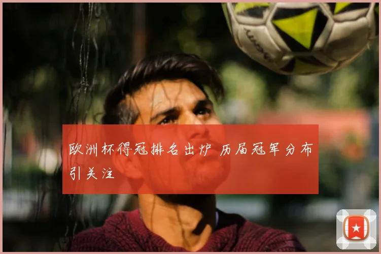 欧洲杯得冠排名出炉 历届冠军分布引关注
