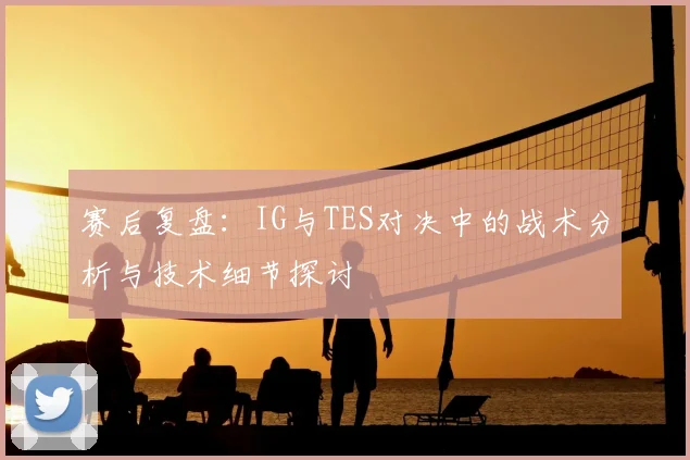 赛后复盘：IG与TES对决中的战术分析与技术细节探讨