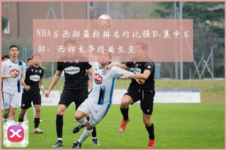 NBA东西部最新排名对比强队集中东部，西部竞争格局生变