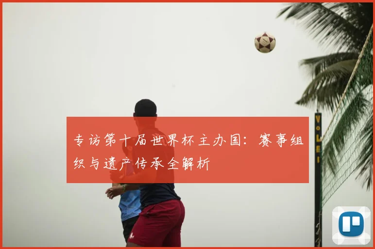 专访第十届世界杯主办国:赛事组织与遗产传承全解析