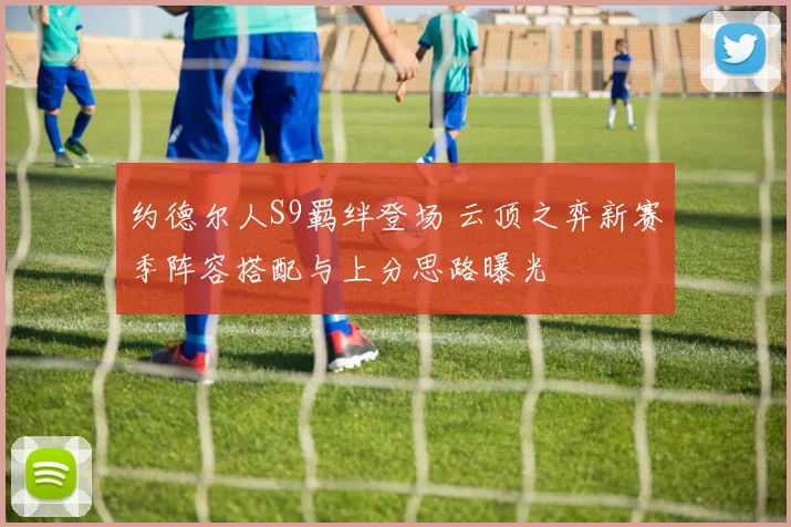 约德尔人S9羁绊登场 云顶之弈新赛季阵容搭配与上分思路曝光