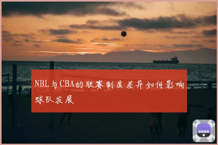 NBL与CBA的联赛制度差异如何影响球队发展