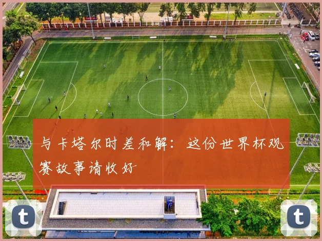 与卡塔尔时差和解：这份世界杯观赛故事请收好