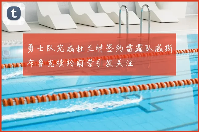 勇士队完成杜兰特签约雷霆队威斯布鲁克续约前景引发关注