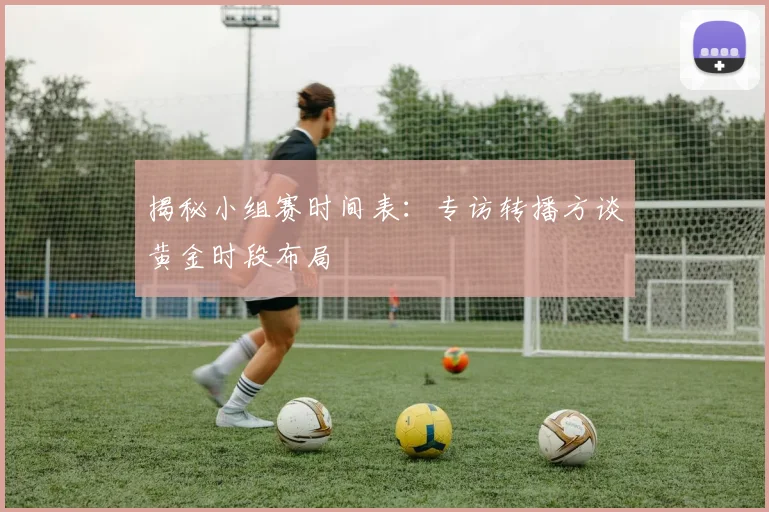 揭秘小组赛时间表:专访转播方谈黄金时段布局