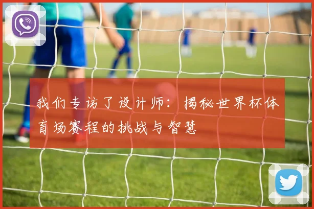 我们专访了设计师:揭秘世界杯体育场赛程的挑战与智慧