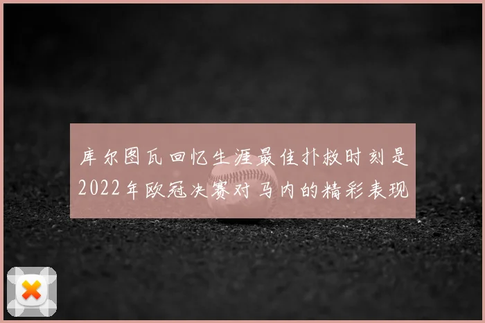 库尔图瓦回忆生涯最佳扑救时刻是2022年欧冠决赛对马内的精彩表现