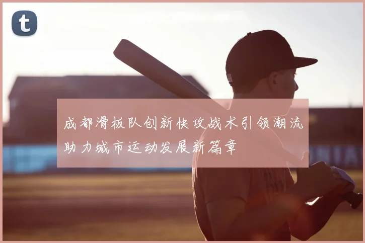 成都滑板队创新快攻战术引领潮流助力城市运动发展新篇章