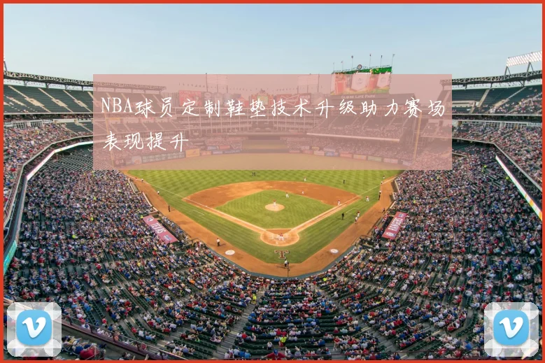 NBA球员定制鞋垫技术升级助力赛场表现提升