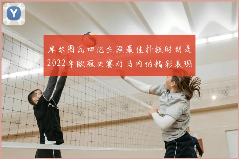 库尔图瓦回忆生涯最佳扑救时刻是2022年欧冠决赛对马内的精彩表现