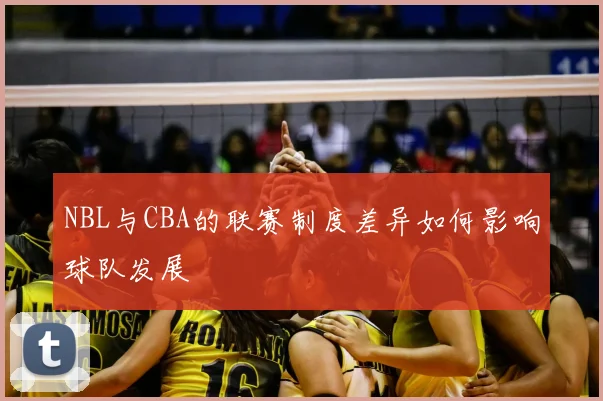 NBL与CBA的联赛制度差异如何影响球队发展