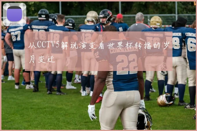 从CCTV5解说演变看世界杯转播的岁月变迁