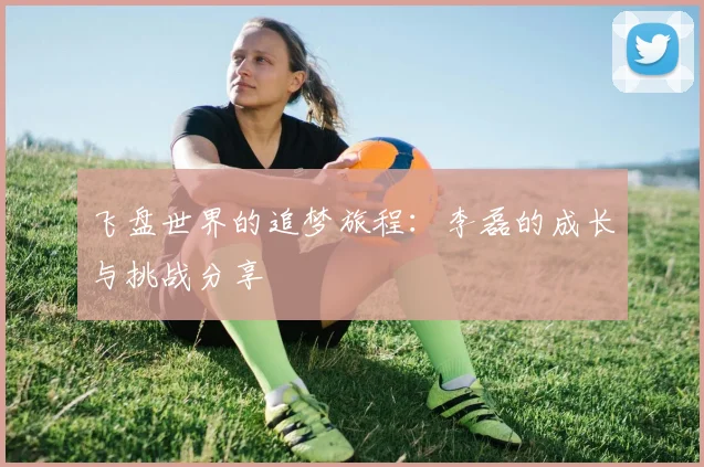 飞盘世界的追梦旅程:李磊的成长与挑战分享