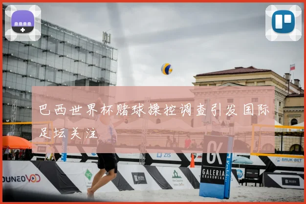 巴西世界杯赌球操控调查引发国际足坛关注
