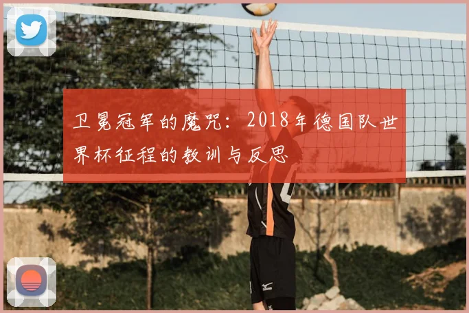 卫冕冠军的魔咒:2018年德国队世界杯征程的教训与反思