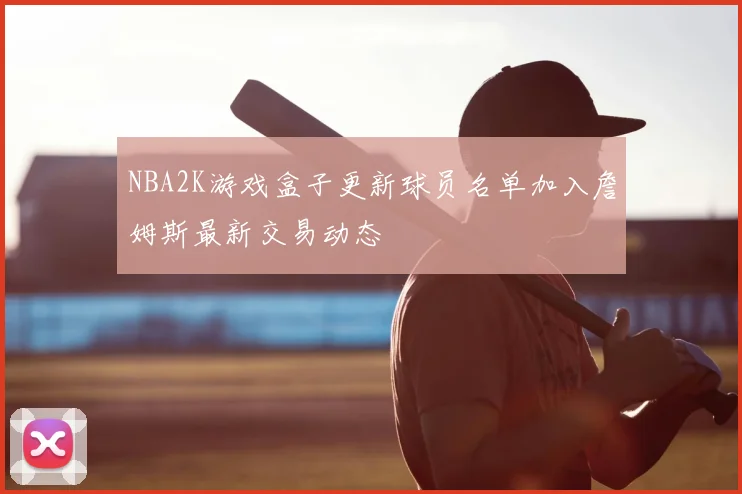 NBA2K游戏盒子更新球员名单加入詹姆斯最新交易动态