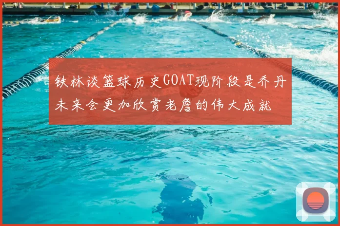 铁林谈篮球历史GOAT现阶段是乔丹未来会更加欣赏老詹的伟大成就