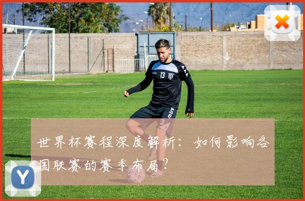 世界杯赛程深度解析:如何影响各国联赛的赛季布局?