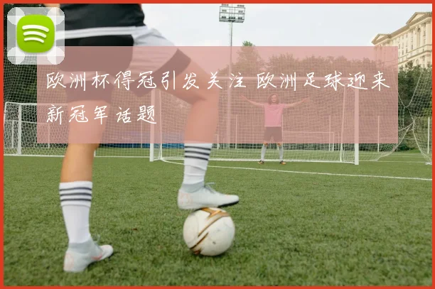 欧洲杯得冠引发关注 欧洲足球迎来新冠军话题