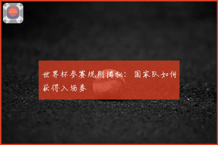 世界杯参赛规则揭秘:国家队如何获得入场券