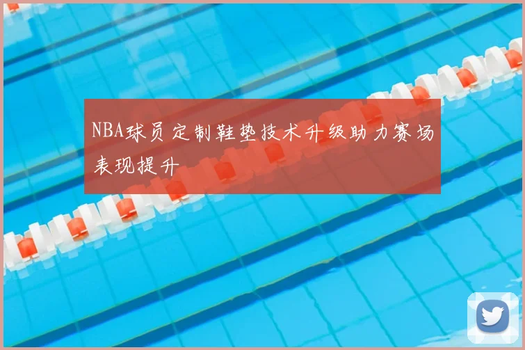 NBA球员定制鞋垫技术升级助力赛场表现提升