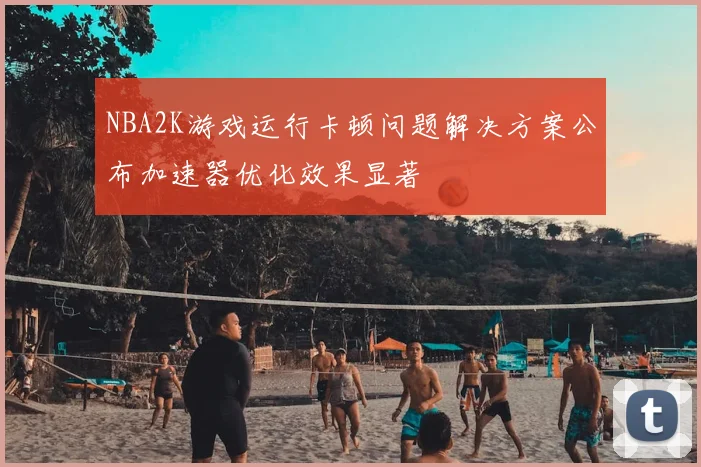 NBA2K游戏运行卡顿问题解决方案公布加速器优化效果显著