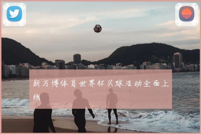 新万博体育世界杯买球活动全面上线